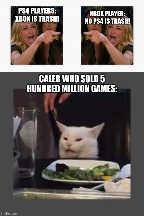 My former teammate | XBOX PLAYER: NO PS4 IS TRASH! PS4 PLAYERS: XBOX IS TRASH! CALEB WHO SOLD 5 HUNDRED MILLION GAMES: | image tagged in woman yelling at cat | made w/ Imgflip meme maker