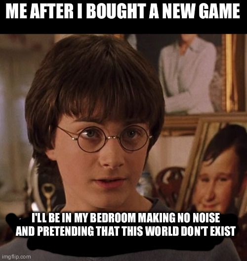 Came in mind while watching tlou2 | ME AFTER I BOUGHT A NEW GAME; I'LL BE IN MY BEDROOM MAKING NO NOISE AND PRETENDING THAT THIS WORLD DON'T EXIST | image tagged in harry potter | made w/ Imgflip meme maker