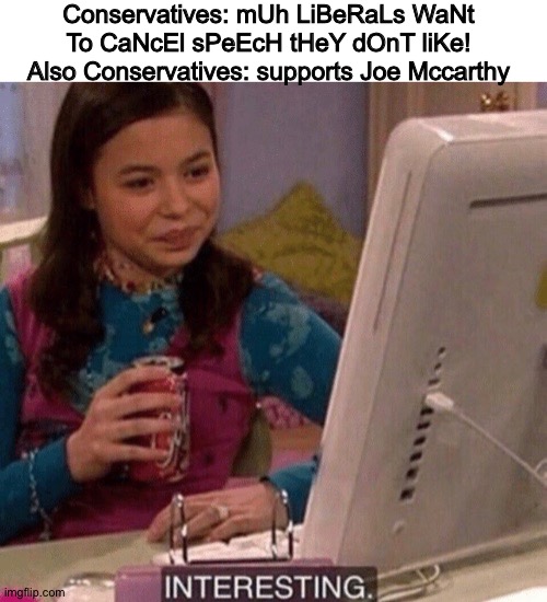 Free speech for me and not for ostensible "commies" Amirite ? | Conservatives: mUh LiBeRaLs WaNt To CaNcEl sPeEcH tHeY dOnT liKe!
Also Conservatives: supports Joe Mccarthy | image tagged in icarly interesting,free speech,constitution,conservative hypocrisy,joseph mccarthy | made w/ Imgflip meme maker