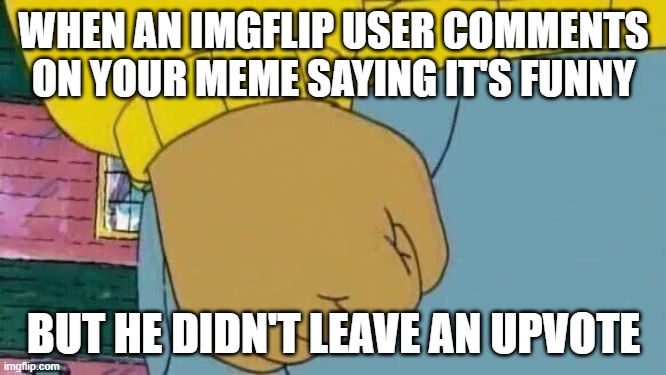 Arthur Fist |  WHEN AN IMGFLIP USER COMMENTS ON YOUR MEME SAYING IT'S FUNNY; BUT HE DIDN'T LEAVE AN UPVOTE | image tagged in memes,arthur fist | made w/ Imgflip meme maker