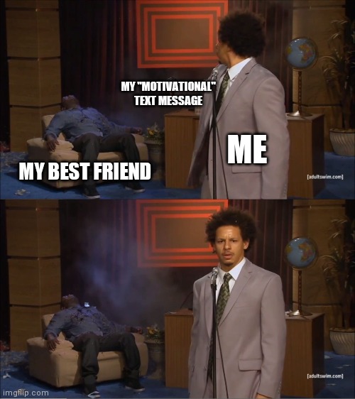 When you haven't had human interaction in over four months and you're trying to be a good friend but it backfired | MY "MOTIVATIONAL" TEXT MESSAGE; ME; MY BEST FRIEND | image tagged in memes,who killed hannibal,friends,what am i doing with my life | made w/ Imgflip meme maker