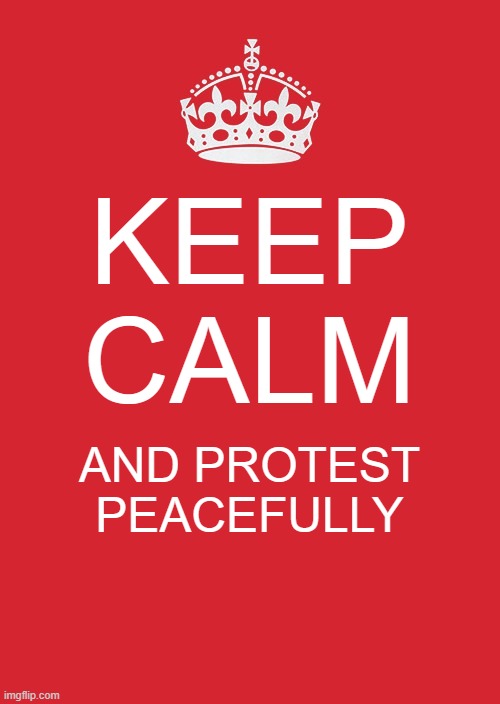 Keep Calm And Carry On Red | KEEP CALM; AND PROTEST PEACEFULLY | image tagged in memes,keep calm and carry on red | made w/ Imgflip meme maker