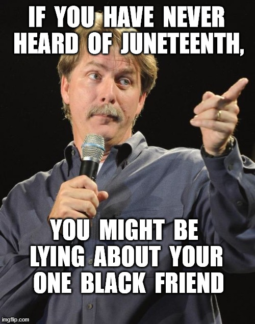 Festivals across the nation for ages... | IF  YOU  HAVE  NEVER  HEARD  OF  JUNETEENTH, YOU  MIGHT  BE  LYING  ABOUT  YOUR  ONE  BLACK  FRIEND | image tagged in jeff foxworthy you might be a redneck if,juneteenth,black,black friend | made w/ Imgflip meme maker
