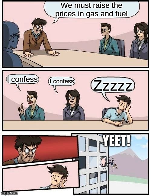 meeting about raising prices | We must raise the prices in gas and fuel; I confess; I confess; Zzzzz; YEET! | image tagged in memes,boardroom meeting suggestion | made w/ Imgflip meme maker