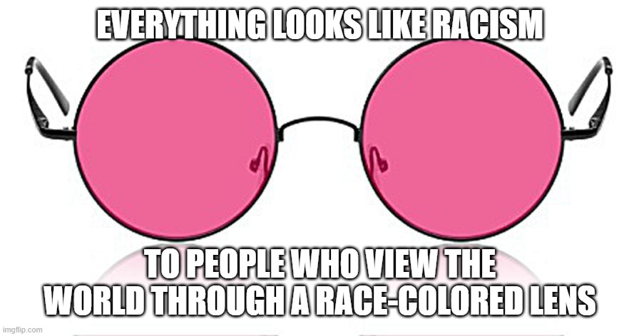 Rose Colored Glasses | EVERYTHING LOOKS LIKE RACISM TO PEOPLE WHO VIEW THE WORLD THROUGH A RACE-COLORED LENS | image tagged in rose colored glasses | made w/ Imgflip meme maker