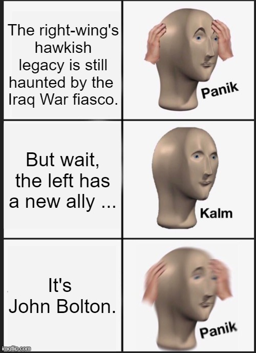 Panik Kalm Panik Meme | The right-wing's hawkish legacy is still haunted by the 
Iraq War fiasco. But wait, the left has a new ally ... It's 
John Bolton. | image tagged in memes,panik kalm panik | made w/ Imgflip meme maker