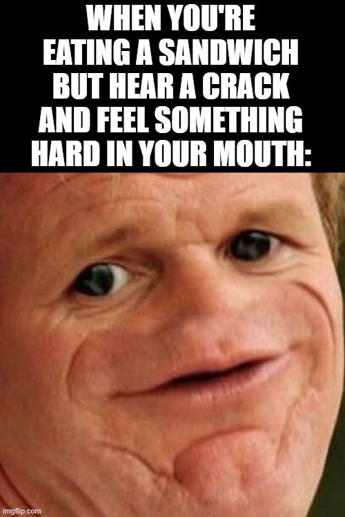 Yes I've had this, but it was only part of my tooth | WHEN YOU'RE EATING A SANDWICH BUT HEAR A CRACK AND FEEL SOMETHING HARD IN YOUR MOUTH: | image tagged in sosig,memes,teeth,sandwich | made w/ Imgflip meme maker