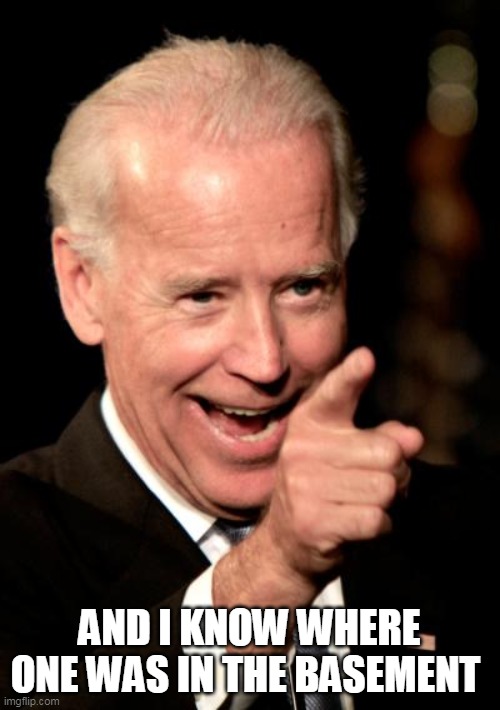 Smilin Biden Meme | AND I KNOW WHERE ONE WAS IN THE BASEMENT | image tagged in memes,smilin biden | made w/ Imgflip meme maker