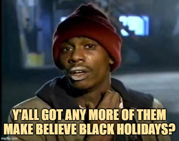 Y'all Got Any More Of That Meme | Y'ALL GOT ANY MORE OF THEM MAKE BELIEVE BLACK HOLIDAYS? | image tagged in memes,y'all got any more of that | made w/ Imgflip meme maker