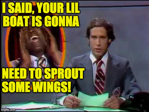 I SAID, YOUR LIL
BOAT IS GONNA NEED TO SPROUT SOME WINGS! | made w/ Imgflip meme maker