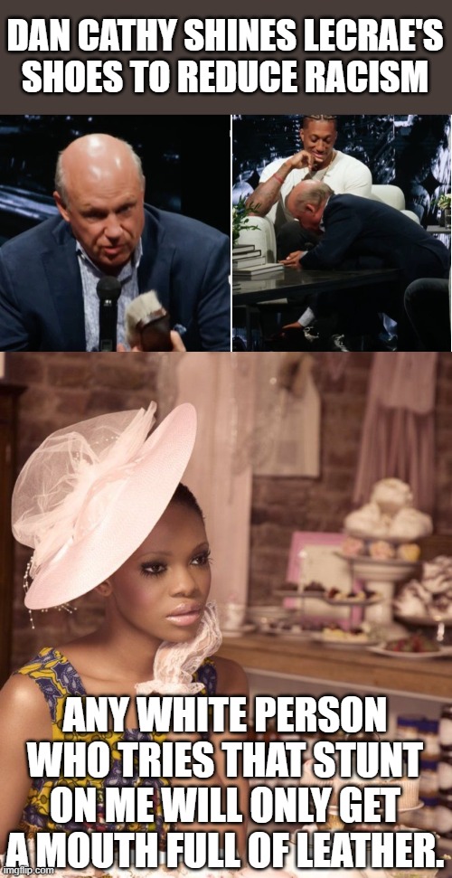 DAN CATHY SHINES LECRAE'S SHOES TO REDUCE RACISM ANY WHITE PERSON WHO TRIES THAT STUNT ON ME WILL ONLY GET A MOUTH FULL OF LEATHER. | image tagged in black woman having tea | made w/ Imgflip meme maker