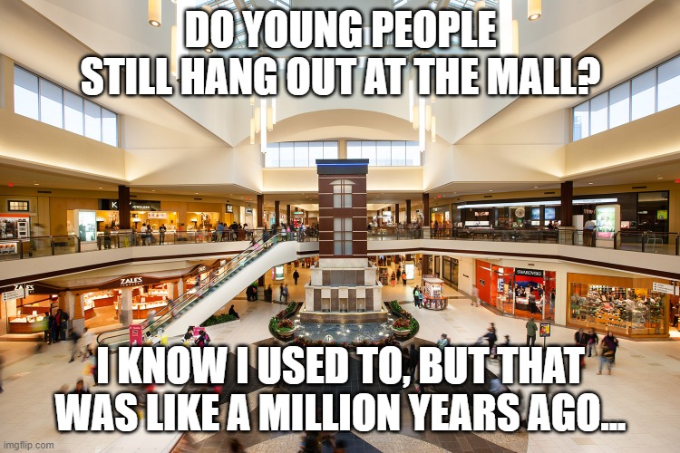 Working on a teen graphic novel (possibly), and I was thinking of having a couple of mall scenes, but do youths go to malls??? | DO YOUNG PEOPLE STILL HANG OUT AT THE MALL? I KNOW I USED TO, BUT THAT WAS LIKE A MILLION YEARS AGO... | made w/ Imgflip meme maker