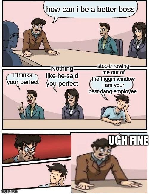 Boardroom Meeting Suggestion | how can i be a better boss; stop throwing me out of the friggin window i am your best dang employee; Nothing like he said you perfect; I thinks your perfect; UGH FINE | image tagged in memes,boardroom meeting suggestion | made w/ Imgflip meme maker