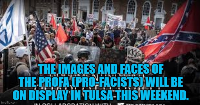 The PROFA (Pro-Facists) Come to Tulsa | THE IMAGES AND FACES OF THE PROFA (PRO-FACISTS) WILL BE ON DISPLAY IN TULSA THIS WEEKEND. | image tagged in politics | made w/ Imgflip meme maker
