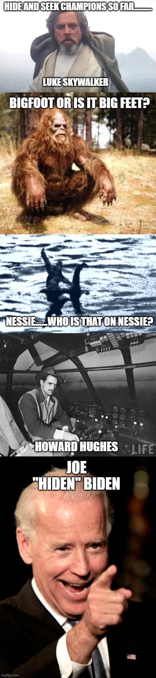 Hide and seek champions of Previous decades | HIDE AND SEEK CHAMPIONS SO FAR.......... LUKE SKYWALKER; BIGFOOT OR IS IT BIG FEET? NESSIE......WHO IS THAT ON NESSIE? HOWARD HUGHES; JOE "HIDEN" BIDEN | image tagged in memes,smilin biden,bigfoot,luke skywalker,howard hughes,loch ness and bigfoot | made w/ Imgflip meme maker