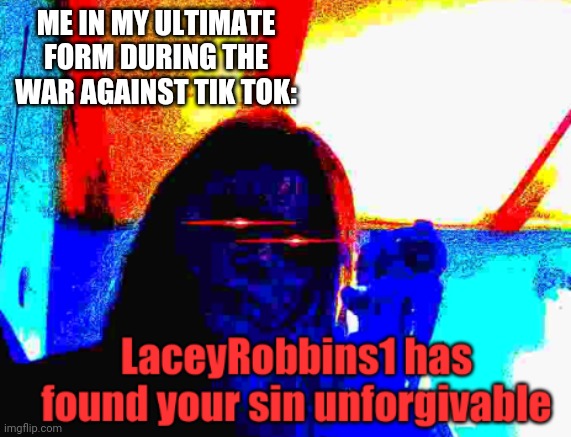 LaceyRobbins1 has found your sin unforgivable | ME IN MY ULTIMATE FORM DURING THE WAR AGAINST TIK TOK: | image tagged in laceyrobbins1 has found your sin unforgivable | made w/ Imgflip meme maker