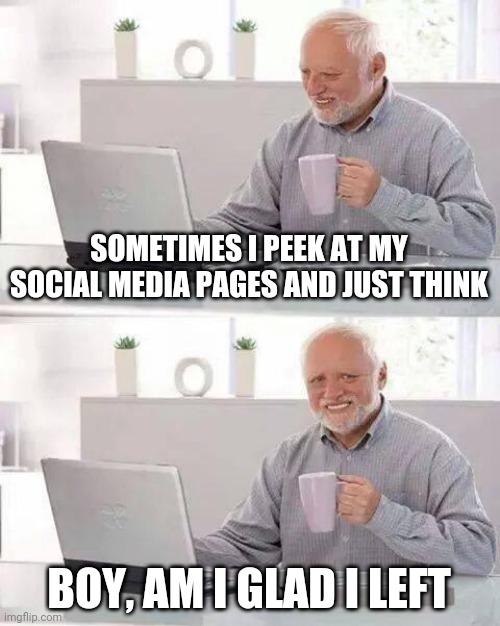 I deleted Facebook and Instagram from my phone a few weeks ago and don't regret it one bit | SOMETIMES I PEEK AT MY SOCIAL MEDIA PAGES AND JUST THINK; BOY, AM I GLAD I LEFT | image tagged in memes,hide the pain harold | made w/ Imgflip meme maker