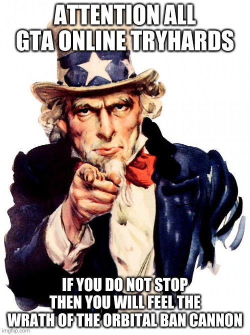 Uncle Sam Meme | ATTENTION ALL GTA ONLINE TRYHARDS; IF YOU DO NOT STOP THEN YOU WILL FEEL THE WRATH OF THE ORBITAL BAN CANNON | image tagged in memes,uncle sam | made w/ Imgflip meme maker