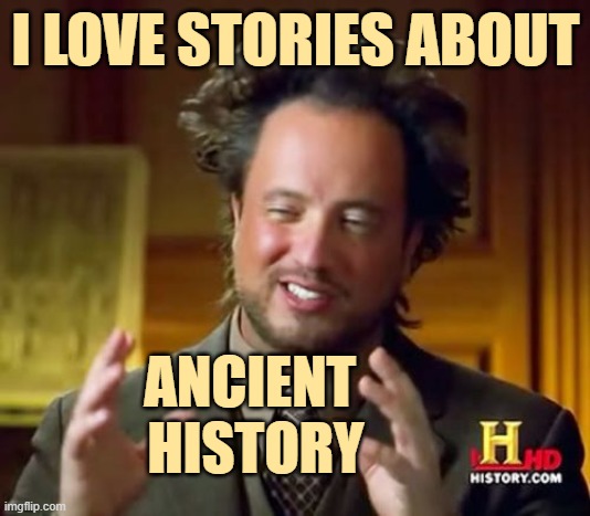 Ancient Aliens Meme | I LOVE STORIES ABOUT ANCIENT 
HISTORY | image tagged in memes,ancient aliens | made w/ Imgflip meme maker