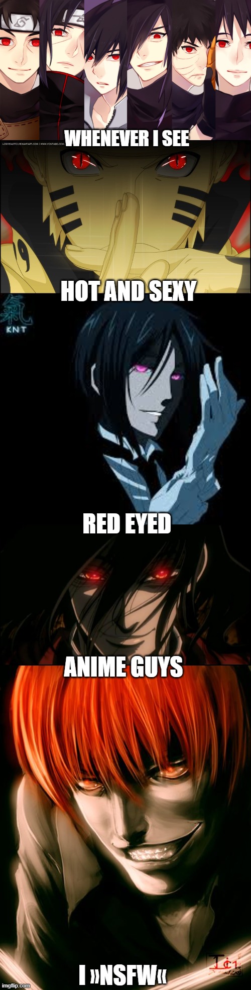 red eyed anime guys are so sexy | WHENEVER I SEE; HOT AND SEXY; RED EYED; ANIME GUYS; I »NSFW« | image tagged in alucard,naruto,uchiha,black butler,light yagami,death note | made w/ Imgflip meme maker