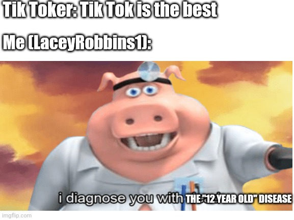 Tik Toker: Tik Tok is the best; Me (LaceyRobbins1):; THE "12 YEAR OLD" DISEASE | made w/ Imgflip meme maker