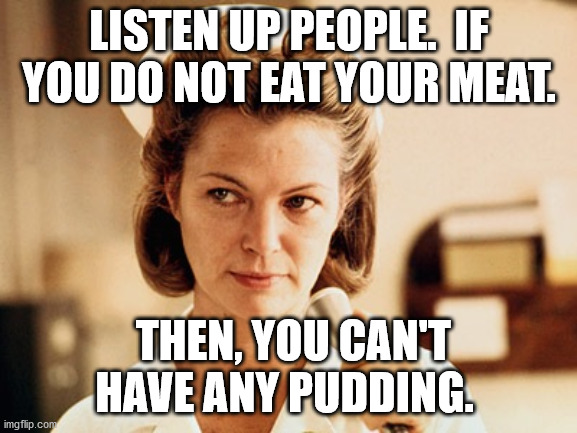Nurse Ratched | LISTEN UP PEOPLE.  IF YOU DO NOT EAT YOUR MEAT. THEN, YOU CAN'T HAVE ANY PUDDING. | image tagged in nurse ratched | made w/ Imgflip meme maker
