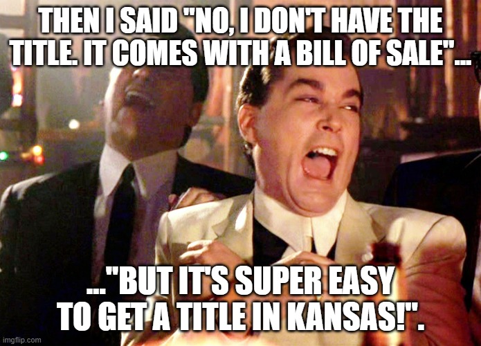 Soooo why don't you get the title? | THEN I SAID "NO, I DON'T HAVE THE TITLE. IT COMES WITH A BILL OF SALE"... ..."BUT IT'S SUPER EASY TO GET A TITLE IN KANSAS!". | image tagged in memes,good fellas hilarious | made w/ Imgflip meme maker