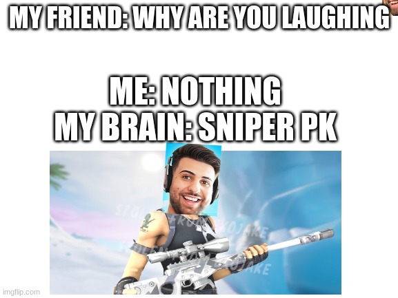 Blank White Template | MY FRIEND: WHY ARE YOU LAUGHING; ME: NOTHING

MY BRAIN: SNIPER PK | image tagged in blank white template | made w/ Imgflip meme maker