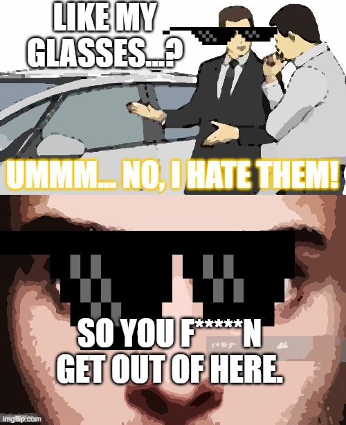 Like My Glasses...? | LIKE MY GLASSES...? UMMM... NO, I HATE THEM! SO YOU F*****N GET OUT OF HERE. | image tagged in memes,car salesman slaps roof of car | made w/ Imgflip meme maker