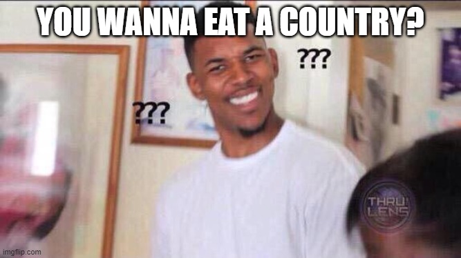 Black guy confused | YOU WANNA EAT A COUNTRY? | image tagged in black guy confused | made w/ Imgflip meme maker