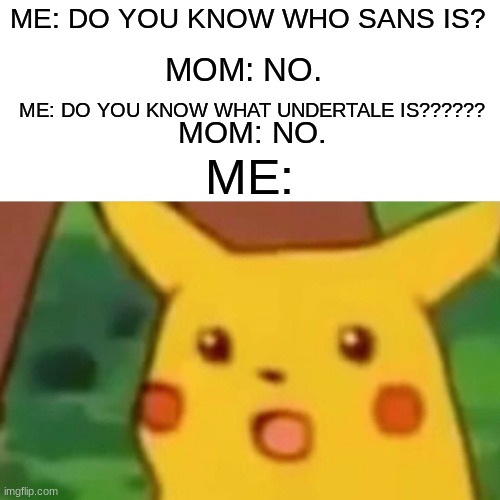 Surprised Pikachu | ME: DO YOU KNOW WHO SANS IS? MOM: NO. ME: DO YOU KNOW WHAT UNDERTALE IS?????? ME:; MOM: NO. | image tagged in memes,surprised pikachu,sans undertale | made w/ Imgflip meme maker