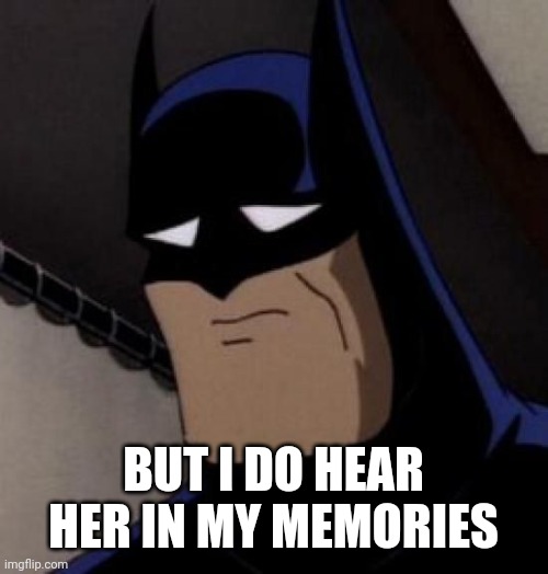 Sad Batman | BUT I DO HEAR HER IN MY MEMORIES | image tagged in sad batman | made w/ Imgflip meme maker