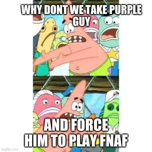 Patrick's FNAF Plan | WHY DONT WE TAKE PURPLE
GUY; AND FORCE HIM TO PLAY FNAF | image tagged in patrick's fnaf plan | made w/ Imgflip meme maker