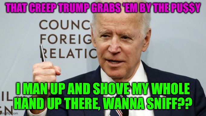 THAT CREEP TRUMP GRABS 'EM BY THE PU$$Y; I MAN UP AND SHOVE MY WHOLE HAND UP THERE, WANNA SNIFF?? | made w/ Imgflip meme maker