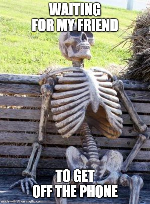 Computer Generated Meme Attacking Cellphone Addicts | WAITING FOR MY FRIEND; TO GET OFF THE PHONE | image tagged in memes,waiting skeleton | made w/ Imgflip meme maker
