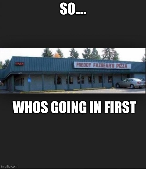 Fnaf | SO.... WHOS GOING IN FIRST | image tagged in fnaf | made w/ Imgflip meme maker