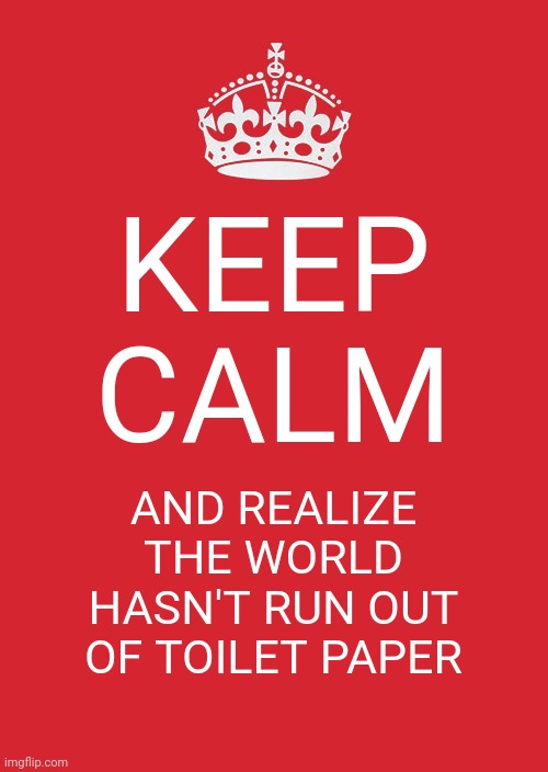 Keep Calm And Carry On Red Meme | KEEP CALM; AND REALIZE THE WORLD HASN'T RUN OUT OF TOILET PAPER | image tagged in memes,keep calm and carry on red | made w/ Imgflip meme maker