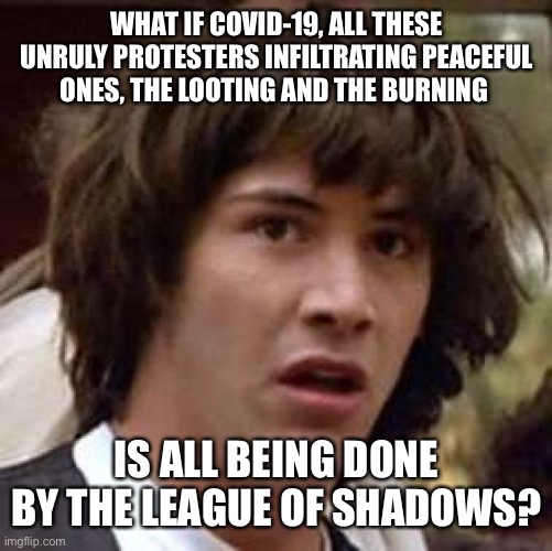 We sacked Rome, loaded trade ships with plague rats, burned London to the ground... | WHAT IF COVID-19, ALL THESE UNRULY PROTESTERS INFILTRATING PEACEFUL ONES, THE LOOTING AND THE BURNING; IS ALL BEING DONE BY THE LEAGUE OF SHADOWS? | image tagged in memes,conspiracy keanu | made w/ Imgflip meme maker