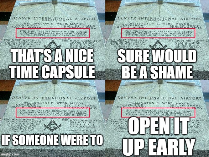 NWO Denver International Airport Timecapsule | SURE WOULD BE A SHAME; THAT'S A NICE TIME CAPSULE; OPEN IT UP EARLY; IF SOMEONE WERE TO | image tagged in denver,new world order,denver international airport,dia,freemasons,secret alien base | made w/ Imgflip meme maker