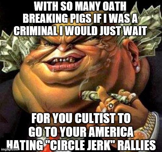 capitalist criminal pig | WITH SO MANY OATH BREAKING PIGS IF I WAS A CRIMINAL I WOULD JUST WAIT; FOR YOU CULTIST TO GO TO YOUR AMERICA HATING "CIRCLE JERK" RALLIES | image tagged in capitalist criminal pig | made w/ Imgflip meme maker
