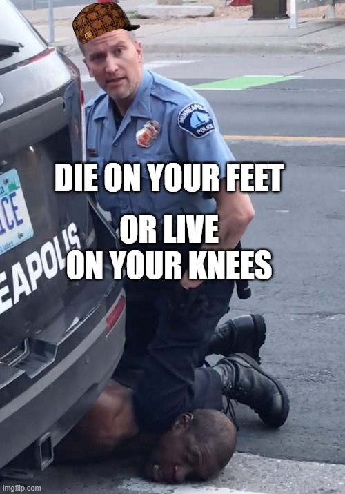 DIE ON YOUR FEET OR LIVE ON YOUR KNEES | OR LIVE ON YOUR KNEES; DIE ON YOUR FEET | image tagged in derek chauvinist pig | made w/ Imgflip meme maker