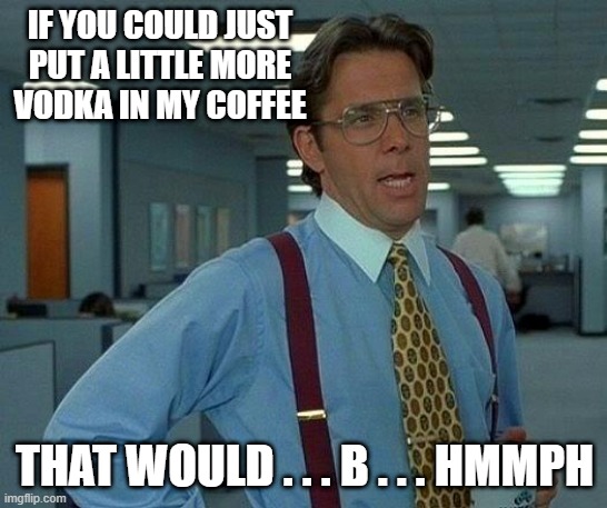 That Would Be Great Meme | IF YOU COULD JUST PUT A LITTLE MORE VODKA IN MY COFFEE; THAT WOULD . . . B . . . HMMPH | image tagged in memes,that would be great | made w/ Imgflip meme maker