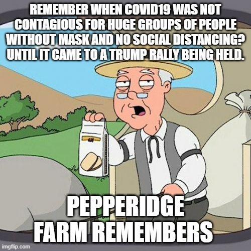 Pepperidge Farm Remembers Meme | REMEMBER WHEN COVID19 WAS NOT CONTAGIOUS FOR HUGE GROUPS OF PEOPLE WITHOUT MASK AND NO SOCIAL DISTANCING? UNTIL IT CAME TO A TRUMP RALLY BEING HELD. PEPPERIDGE FARM REMEMBERS | image tagged in memes,pepperidge farm remembers | made w/ Imgflip meme maker