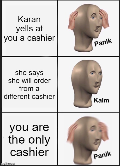 Panik Kalm Panik | Karan yells at you a cashier; she says she will order from a different cashier; you are the only cashier | image tagged in memes,panik kalm panik | made w/ Imgflip meme maker