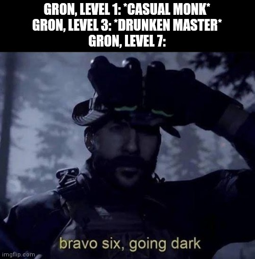Bravo Six Going Dark | GRON, LEVEL 1: *CASUAL MONK*
GRON, LEVEL 3: *DRUNKEN MASTER*
GRON, LEVEL 7: | image tagged in bravo six going dark | made w/ Imgflip meme maker