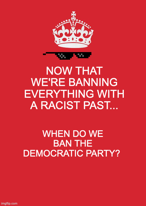 Racism Question 101 | NOW THAT WE'RE BANNING EVERYTHING WITH A RACIST PAST... WHEN DO WE BAN THE DEMOCRATIC PARTY? | image tagged in racism,democrats,democrat,the truth,that's racist,donald trump approves | made w/ Imgflip meme maker