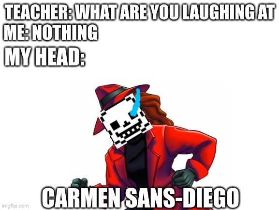 Bone boi | TEACHER: WHAT ARE YOU LAUGHING AT; ME: NOTHING; MY HEAD:; CARMEN SANS-DIEGO | image tagged in carmemes,funny | made w/ Imgflip meme maker