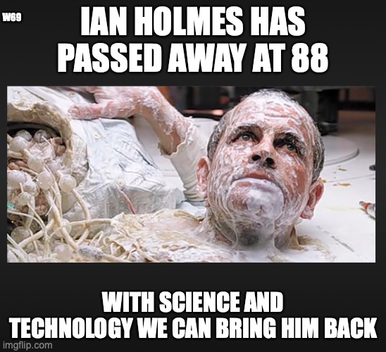 bring him back | IAN HOLMES HAS PASSED AWAY AT 88; W69; WITH SCIENCE AND TECHNOLOGY WE CAN BRING HIM BACK | image tagged in alien,ian holmes,robot,tech,bilbo baggins | made w/ Imgflip meme maker
