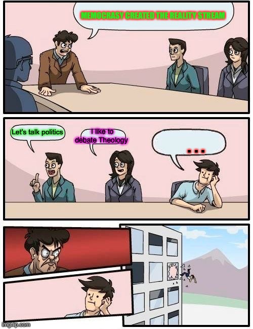 Boardroom Meeting Suggestion | MEMOCRASY CREATED THE REALITY STREAM; I like to debate Theology; Let’s talk politics; ... | image tagged in memes,boardroom meeting suggestion | made w/ Imgflip meme maker