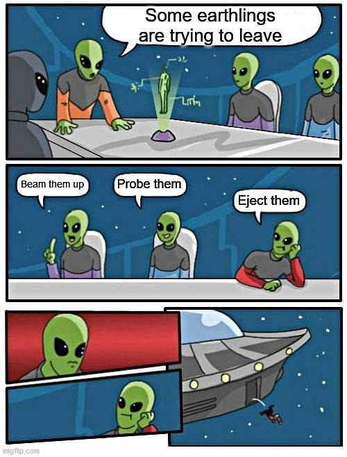 Alien Meeting Suggestion Meme | Some earthlings are trying to leave Beam them up Probe them Eject them | image tagged in memes,alien meeting suggestion | made w/ Imgflip meme maker